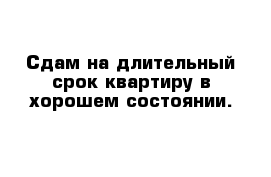 Сдам на длительный срок квартиру в хорошем состоянии.